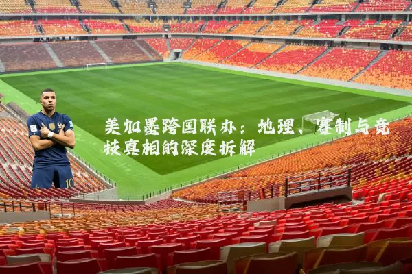 美加墨跨国联办:地理、赛制与竞技真相的深度拆解