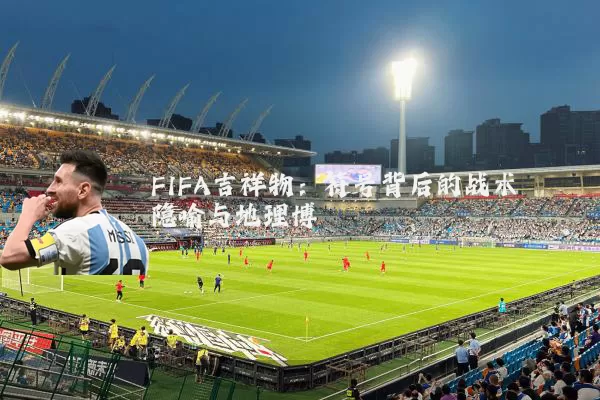 FIFA吉祥物:符号背后的战术隐喻与地理博弈