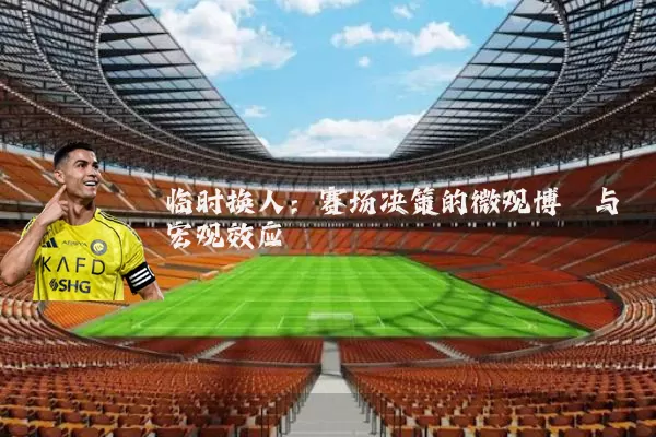 临时换人：赛场决策的微观博弈与宏观效应