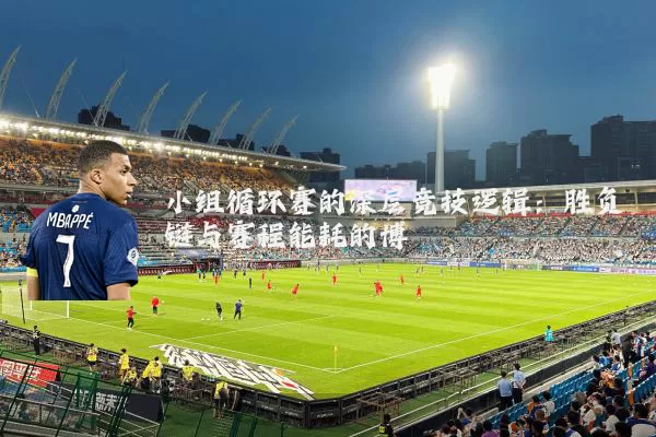 小组循环赛的深层竞技逻辑：胜负链与赛程能耗的博弈