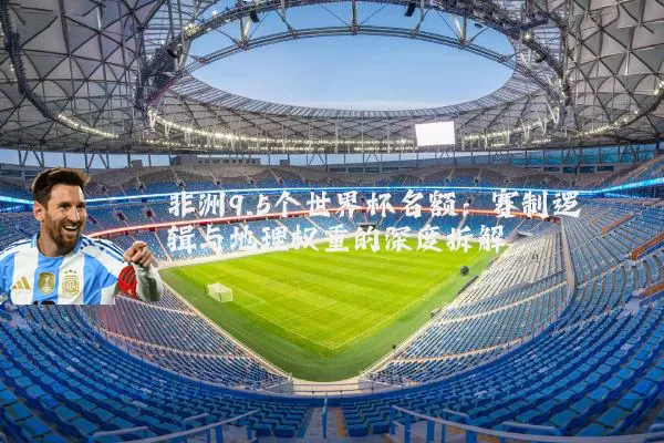 非洲9.5个世界杯名额：赛制逻辑与地理权重的深度拆解