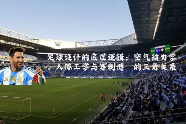 足球设计的底层逻辑：空气动力学、人体工学与赛制博弈的三角关系