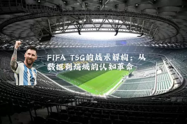 FIFA TSG的战术解构：从数据到场域的认知革命