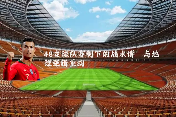 48支球队赛制下的战术博弈与地理逻辑重构